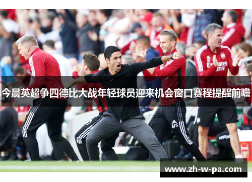 今晨英超争四德比大战年轻球员迎来机会窗口赛程提醒前瞻