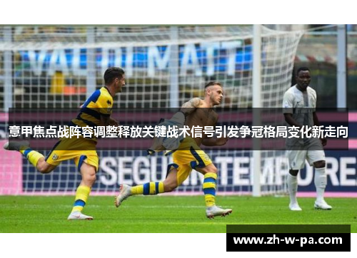 意甲焦点战阵容调整释放关键战术信号引发争冠格局变化新走向