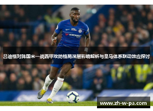 吕迪格对阵国米一战西甲攻防格局深层影响解析与皇马体系联动效应探讨