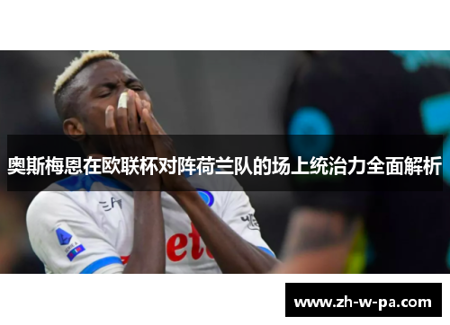 奥斯梅恩在欧联杯对阵荷兰队的场上统治力全面解析