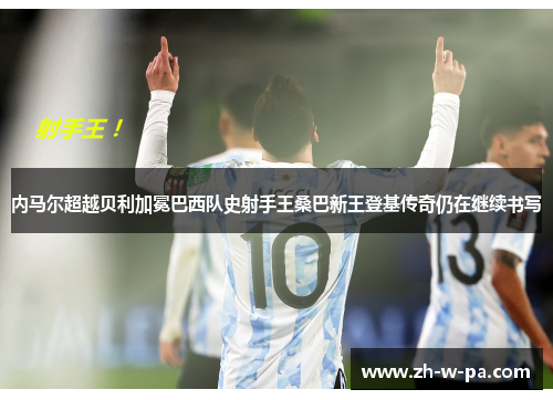 内马尔超越贝利加冕巴西队史射手王桑巴新王登基传奇仍在继续书写