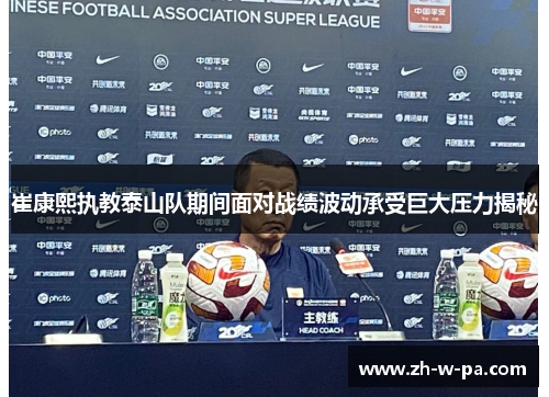 崔康熙执教泰山队期间面对战绩波动承受巨大压力揭秘