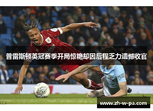 普雷斯顿英冠赛季开局惊艳却因后程乏力遗憾收官