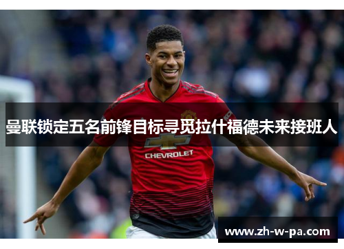 曼联锁定五名前锋目标寻觅拉什福德未来接班人 曼联锁定五名前锋目标寻觅拉什福德未来接班人