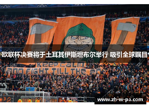 欧联杯决赛将于土耳其伊斯坦布尔举行 吸引全球瞩目