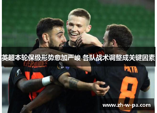英超本轮保级形势愈加严峻 各队战术调整成关键因素 英超本轮保级形势愈加严峻 各队战术调整成关键因素