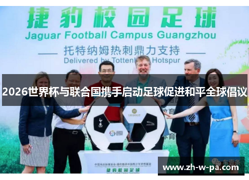 2026世界杯与联合国携手启动足球促进和平全球倡议 2026世界杯与联合国携手启动足球促进和平全球倡议