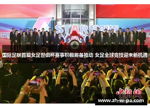国际足联首届女足世俱杯赛事积极筹备推动 女足全球竞技迎来新机遇