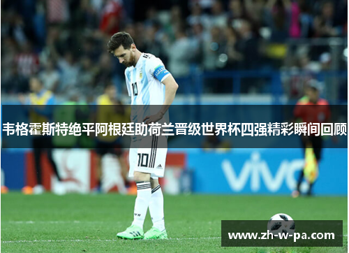 韦格霍斯特绝平阿根廷助荷兰晋级世界杯四强精彩瞬间回顾