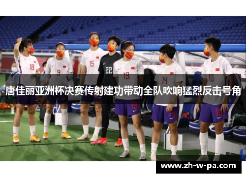 唐佳丽亚洲杯决赛传射建功带动全队吹响猛烈反击号角 唐佳丽亚洲杯决赛传射建功带动全队吹响猛烈反击号角