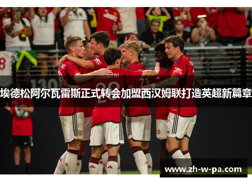 埃德松阿尔瓦雷斯正式转会加盟西汉姆联打造英超新篇章 埃德松阿尔瓦雷斯正式转会加盟西汉姆联打造英超新篇章