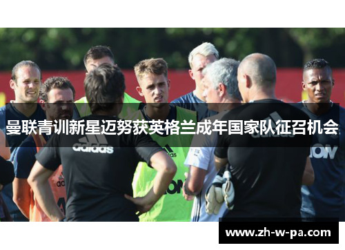 曼联青训新星迈努获英格兰成年国家队征召机会 曼联青训新星迈努获英格兰成年国家队征召机会