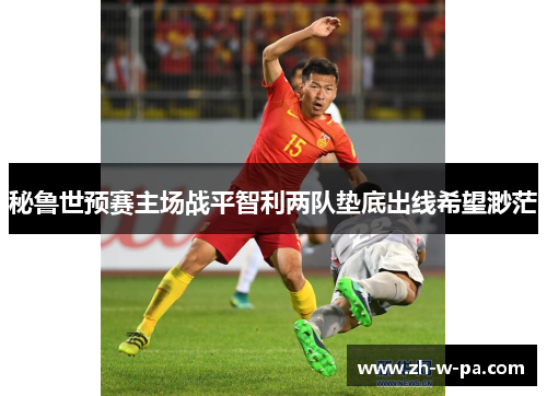 秘鲁世预赛主场战平智利两队垫底出线希望渺茫 秘鲁世预赛主场战平智利两队垫底出线希望渺茫