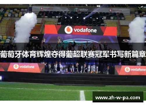 葡萄牙体育辉煌夺得葡超联赛冠军书写新篇章 葡萄牙体育辉煌夺得葡超联赛冠军书写新篇章