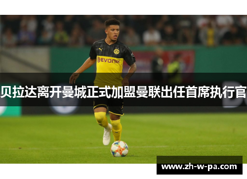 贝拉达离开曼城正式加盟曼联出任首席执行官 贝拉达离开曼城正式加盟曼联出任首席执行官