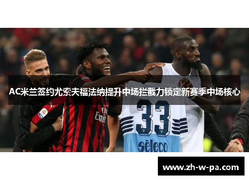 AC米兰签约尤索夫福法纳提升中场拦截力锁定新赛季中场核心