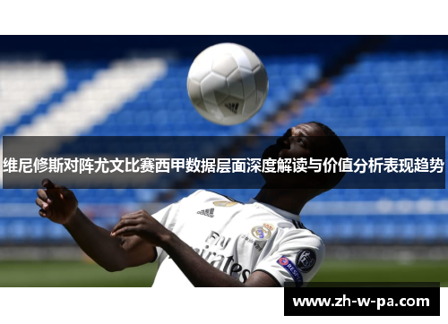 维尼修斯对阵尤文比赛西甲数据层面深度解读与价值分析表现趋势 维尼修斯对阵尤文比赛西甲数据层面深度解读与价值分析表现趋势