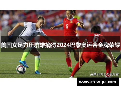 美国女足力压群雄摘得2024巴黎奥运会金牌荣耀 美国女足力压群雄摘得2024巴黎奥运会金牌荣耀