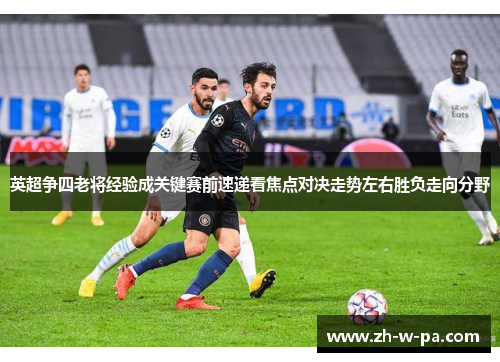 英超争四老将经验成关键赛前速递看焦点对决走势左右胜负走向分野